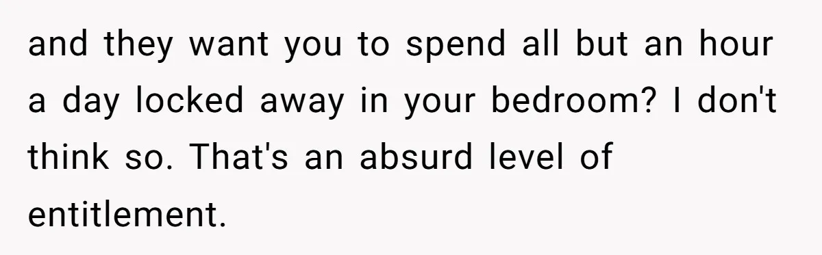 and they want you to spend all but an hour a day locked away in your bedroom? I don't think so. That's an absurd level of entitlement.