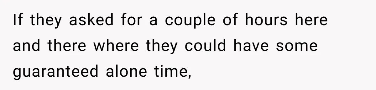 If they asked for a couple of hours here and there where they could have some guaranteed alone time,