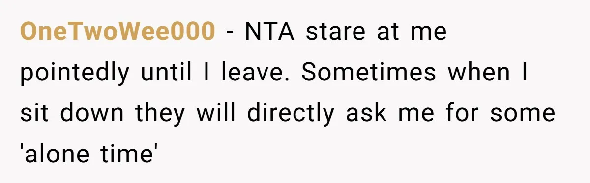 OneTwoWee000 − NTA stare at me pointedly until I leave. Sometimes when I sit down they will directly ask me for some 'alone time'