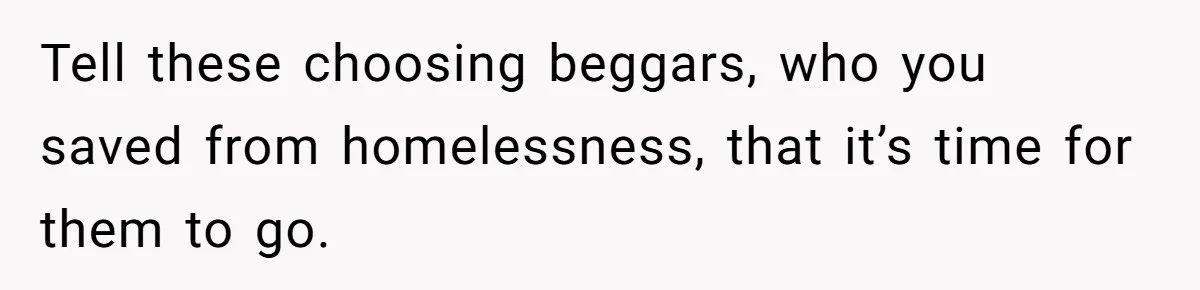 Tell these choosing beggars, who you saved from homelessness, that it’s time for them to go.