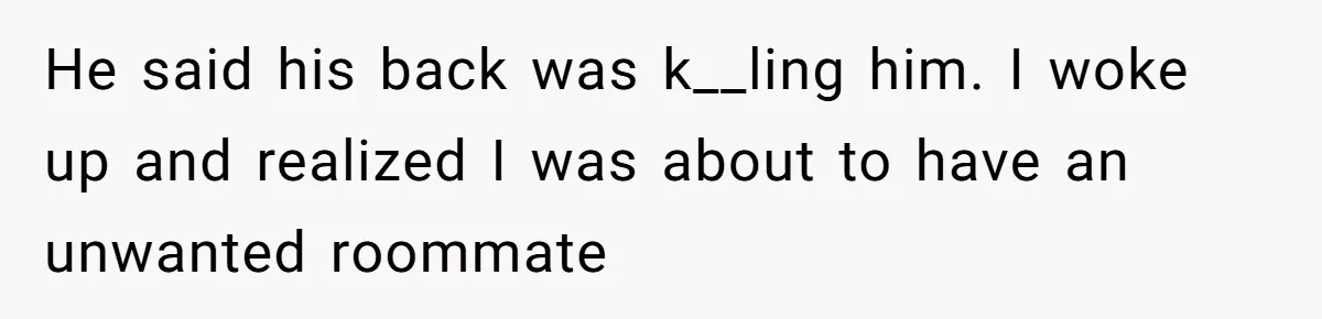 He said his back was k__ling him. I woke up and realized I was about to have an unwanted roommate