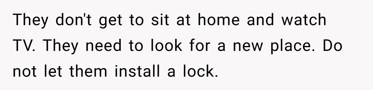 They don't get to sit at home and watch TV. They need to look for a new place. Do not let them install a lock.