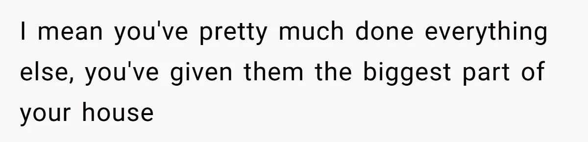I mean you've pretty much done everything else, you've given them the biggest part of your house