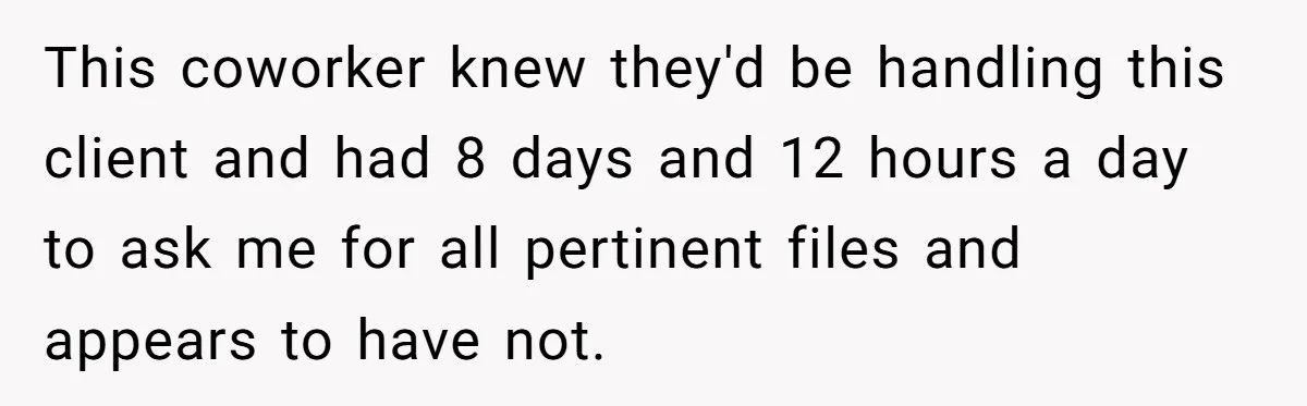 Supervisor Refuses To Answer Emails On Beach Vacation, Returns To Office Chaos This coworker knew they'd be handling this client and had 8 days and 12 hours a day to ask me for all pertinent files and appears to have not.