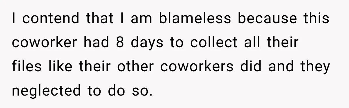 Supervisor Refuses To Answer Emails On Beach Vacation, Returns To Office Chaos I contend that I am blameless because this coworker had 8 days to collect all their files like their other coworkers did and they neglected to do so.