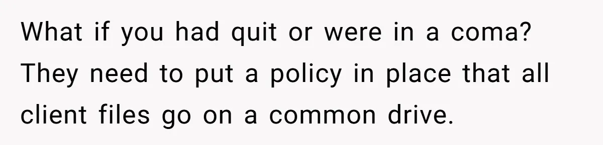 Supervisor Refuses To Answer Emails On Beach Vacation, Returns To Office Chaos What if you had quit or were in a coma? They need to put a policy in place that all client files go on a common drive.