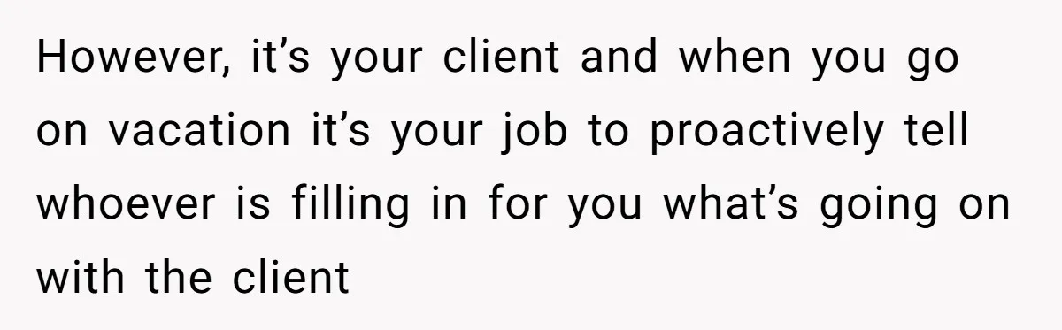 Supervisor Refuses To Answer Emails On Beach Vacation, Returns To Office Chaos However, it’s your client and when you go on vacation it’s your job to proactively tell whoever is filling in for you what’s going on with the client