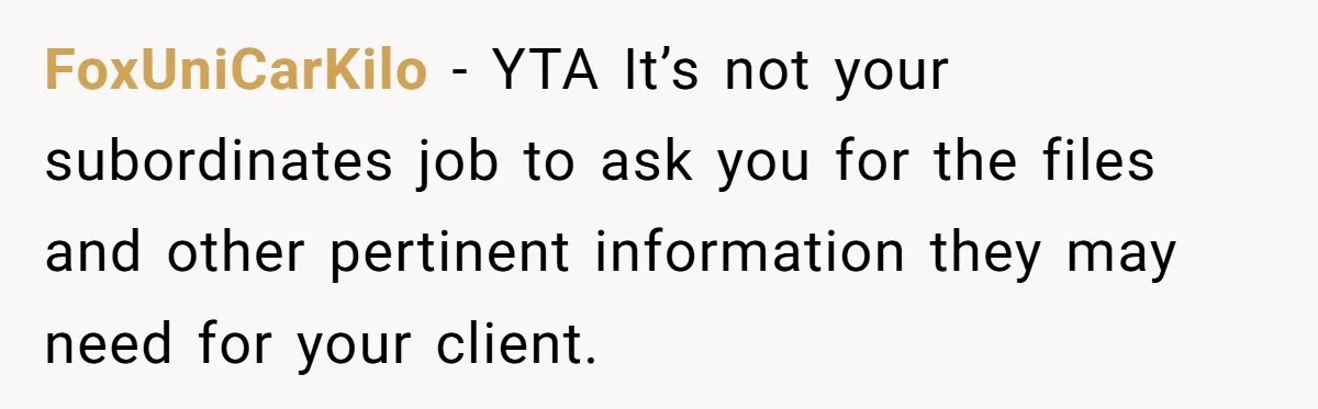 Supervisor Refuses To Answer Emails On Beach Vacation, Returns To Office Chaos FoxUniCarKilo − YTA It’s not your subordinates job to ask you for the files and other pertinent information they may need for your client.