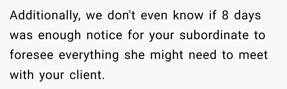 Supervisor Refuses To Answer Emails On Beach Vacation, Returns To Office Chaos Additionally, we don't even know if 8 days was enough notice for your subordinate to foresee everything she might need to meet with your client.