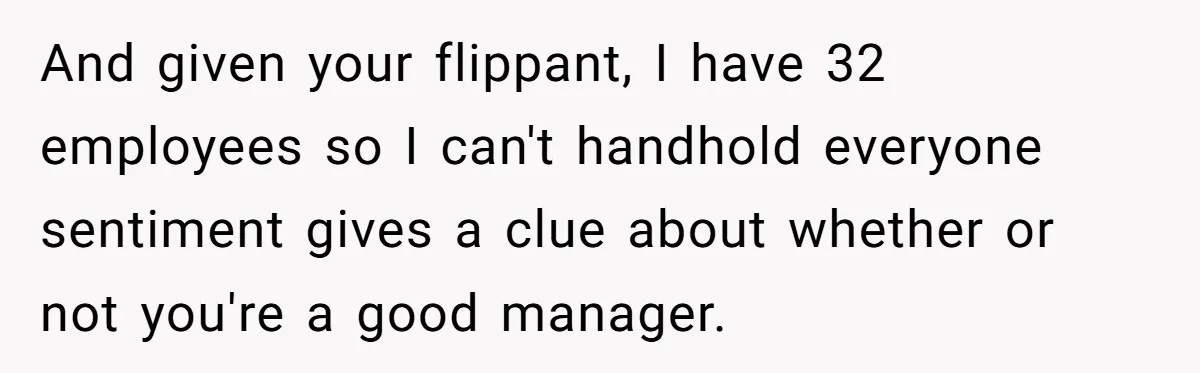 Supervisor Refuses To Answer Emails On Beach Vacation, Returns To Office Chaos And given your flippant, I have 32 employees so I can't handhold everyone sentiment gives a clue about whether or not you're a good manager.