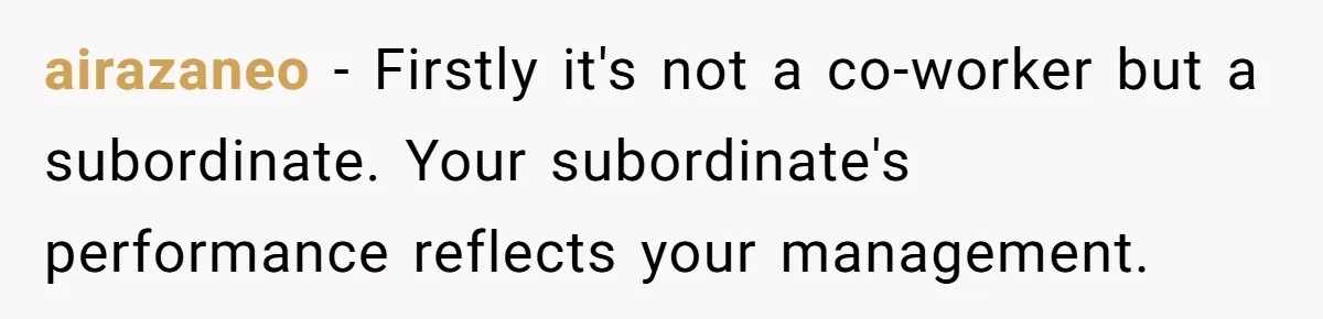 Supervisor Refuses To Answer Emails On Beach Vacation, Returns To Office Chaos airazaneo − Firstly it's not a co-worker but a subordinate. Your subordinate's performance reflects your management.