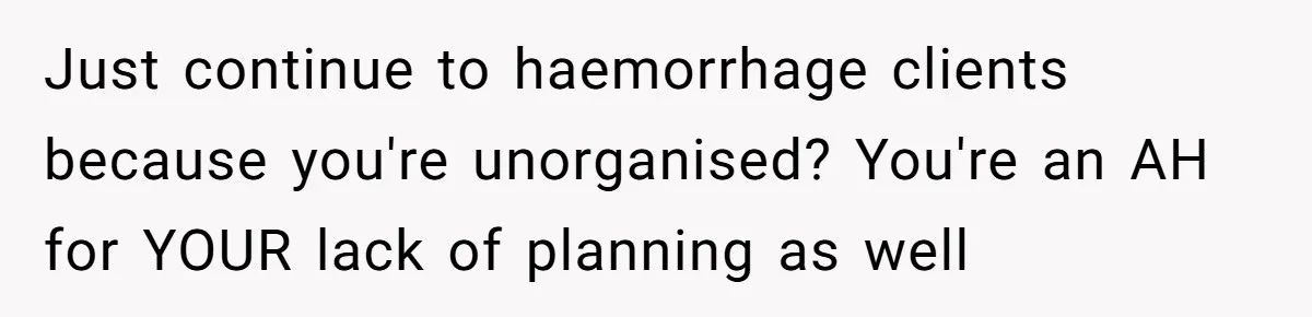 Supervisor Refuses To Answer Emails On Beach Vacation, Returns To Office Chaos Just continue to haemorrhage clients because you're unorganised? You're an AH for YOUR lack of planning as well