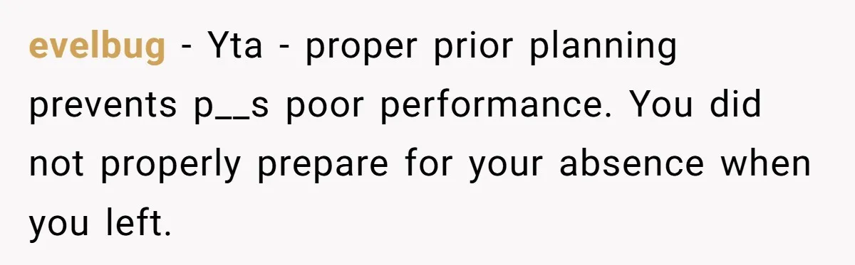 Supervisor Refuses To Answer Emails On Beach Vacation, Returns To Office Chaos evelbug − Yta - proper prior planning prevents p__s poor performance. You did not properly prepare for your absence when you left.