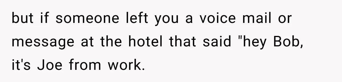 Supervisor Refuses To Answer Emails On Beach Vacation, Returns To Office Chaos but if someone left you a voice mail or message at the hotel that said "hey Bob, it's Joe from work.