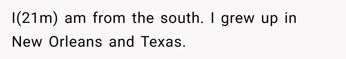 I(21m) am from the south. I grew up in New Orleans and Texas.