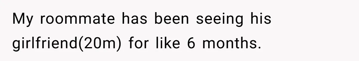 My roommate has been seeing his girlfriend(20m) for like 6 months.