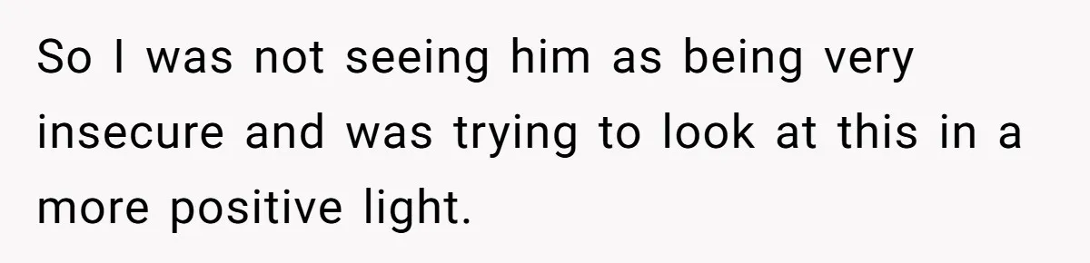 So I was not seeing him as being very insecure and was trying to look at this in a more positive light.