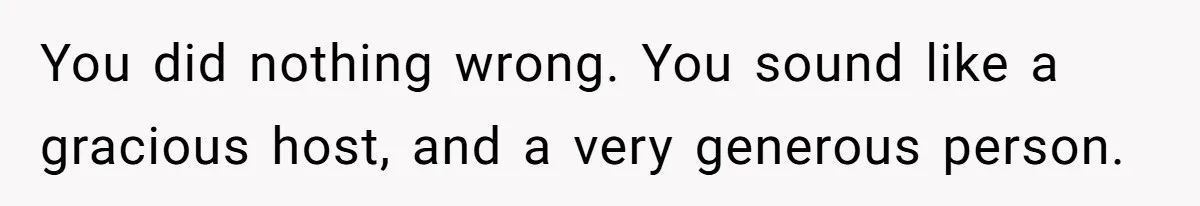 You did nothing wrong. You sound like a gracious host, and a very generous person.