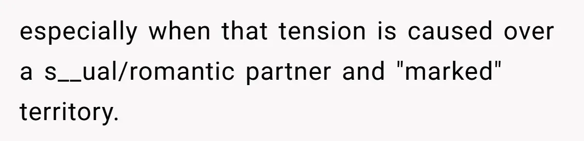 especially when that tension is caused over a s__ual/romantic partner and "marked" territory.