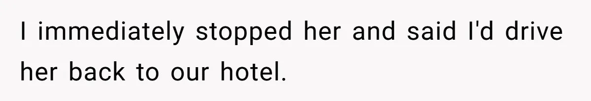 I immediately stopped her and said I'd drive her back to our hotel.