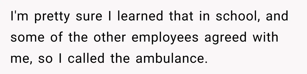 I'm pretty sure I learned that in school, and some of the other employees agreed with me, so I called the ambulance.