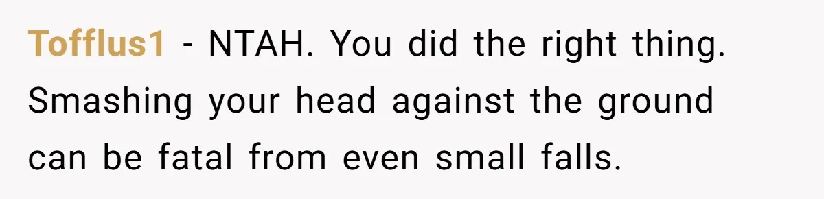 Tofflus1 − NTAH. You did the right thing. Smashing your head against the ground can be fatal from even small falls.
