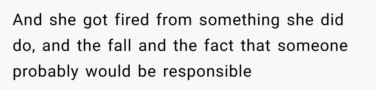 And she got fired from something she did do, and the fall and the fact that someone probably would be responsible