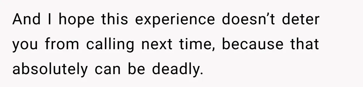 And I hope this experience doesn’t deter you from calling next time, because that absolutely can be deadly.