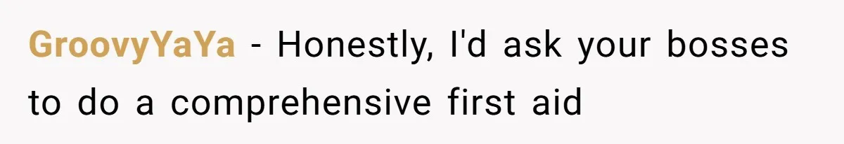 GroovyYaYa − Honestly, I'd ask your bosses to do a comprehensive first aid