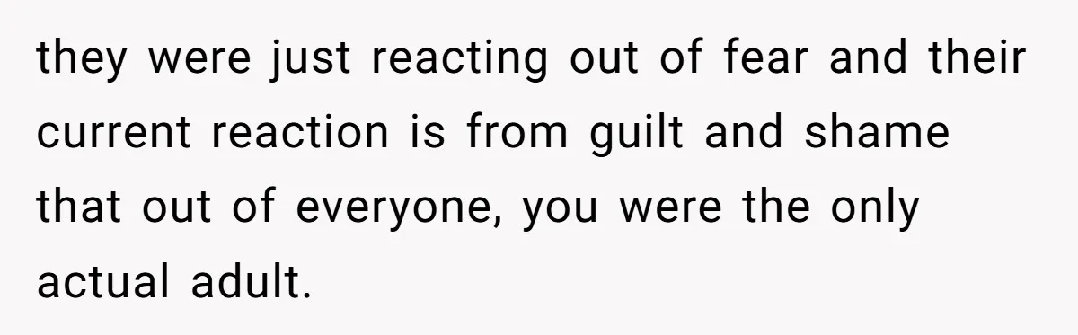 they were just reacting out of fear and their current reaction is from guilt and shame that out of everyone, you were the only actual adult.