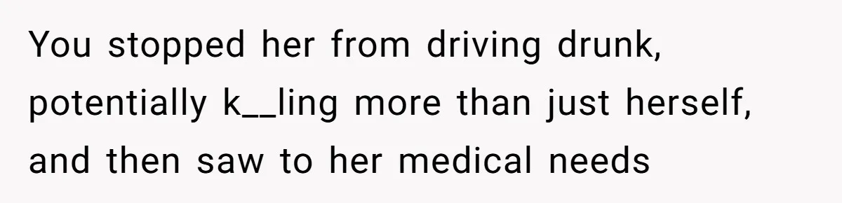 You stopped her from driving drunk, potentially k__ling more than just herself, and then saw to her medical needs