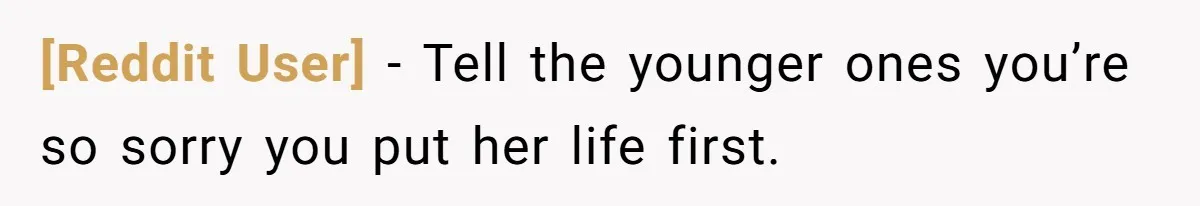 [Reddit User] − Tell the younger ones you’re so sorry you put her life first.