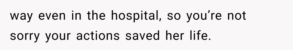 way even in the hospital, so you’re not sorry your actions saved her life.