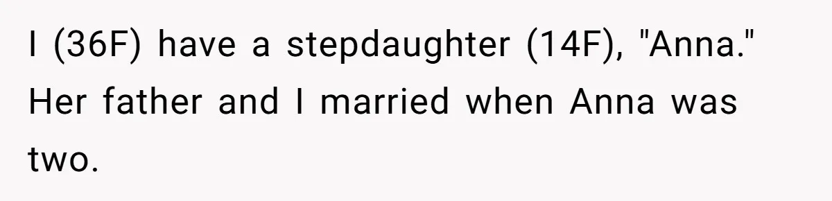 Woman Leaves Birthday Party After Mother Insults Teen Stepdaughter I (36F) have a stepdaughter (14F), "Anna." Her father and I married when Anna was two.
