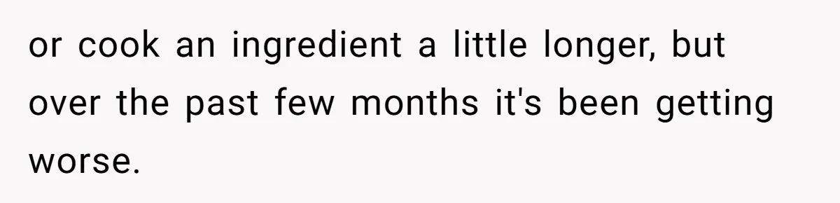 Woman Leaves Birthday Party After Mother Insults Teen Stepdaughter or cook an ingredient a little longer, but over the past few months it's been getting worse.