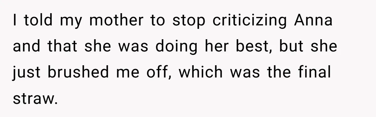 Woman Leaves Birthday Party After Mother Insults Teen Stepdaughter I told my mother to stop criticizing Anna and that she was doing her best, but she just brushed me off, which was the final straw.