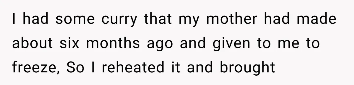 Woman Leaves Birthday Party After Mother Insults Teen Stepdaughter I had some curry that my mother had made about six months ago and given to me to freeze, So I reheated it and brought