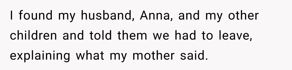 Woman Leaves Birthday Party After Mother Insults Teen Stepdaughter I found my husband, Anna, and my other children and told them we had to leave, explaining what my mother said.