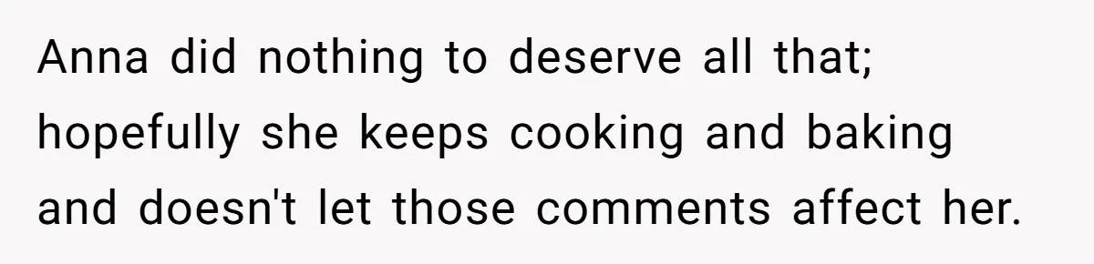 Woman Leaves Birthday Party After Mother Insults Teen Stepdaughter Anna did nothing to deserve all that; hopefully she keeps cooking and baking and doesn't let those comments affect her.