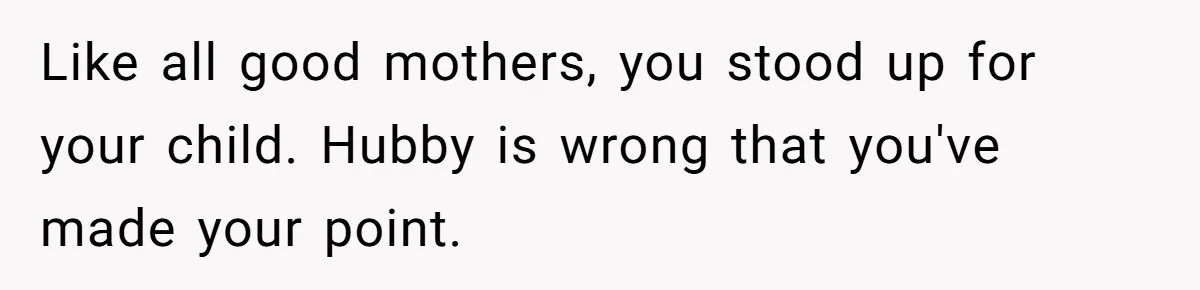 Woman Leaves Birthday Party After Mother Insults Teen Stepdaughter Like all good mothers, you stood up for your child. Hubby is wrong that you've made your point.