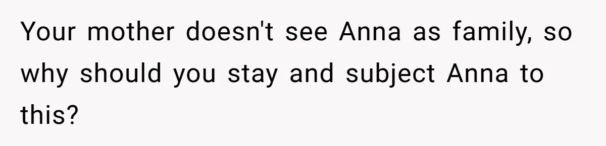 Woman Leaves Birthday Party After Mother Insults Teen Stepdaughter Your mother doesn't see Anna as family, so why should you stay and subject Anna to this?