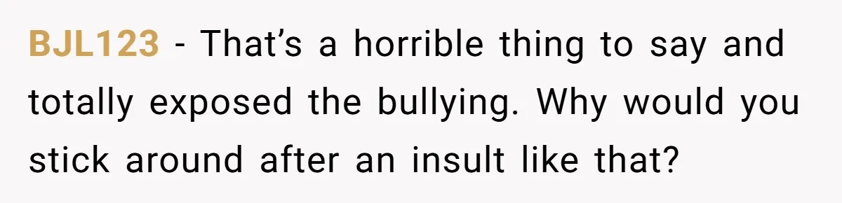 Woman Leaves Birthday Party After Mother Insults Teen Stepdaughter BJL123 − That’s a horrible thing to say and totally exposed the bullying. Why would you stick around after an insult like that?