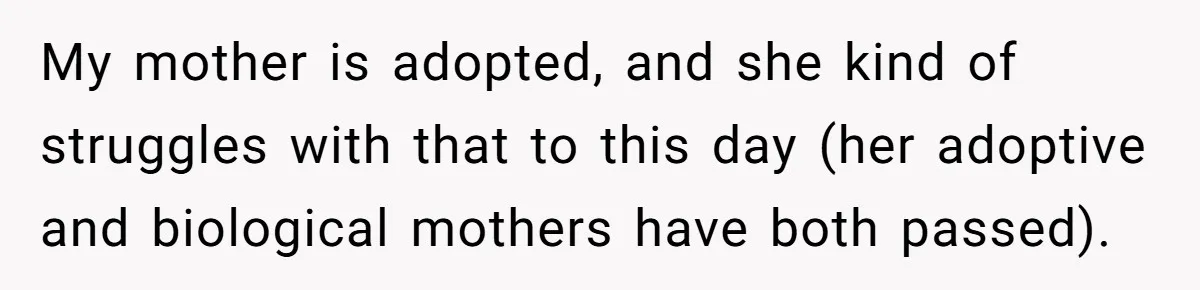 Woman Leaves Birthday Party After Mother Insults Teen Stepdaughter My mother is adopted, and she kind of struggles with that to this day (her adoptive and biological mothers have both passed).
