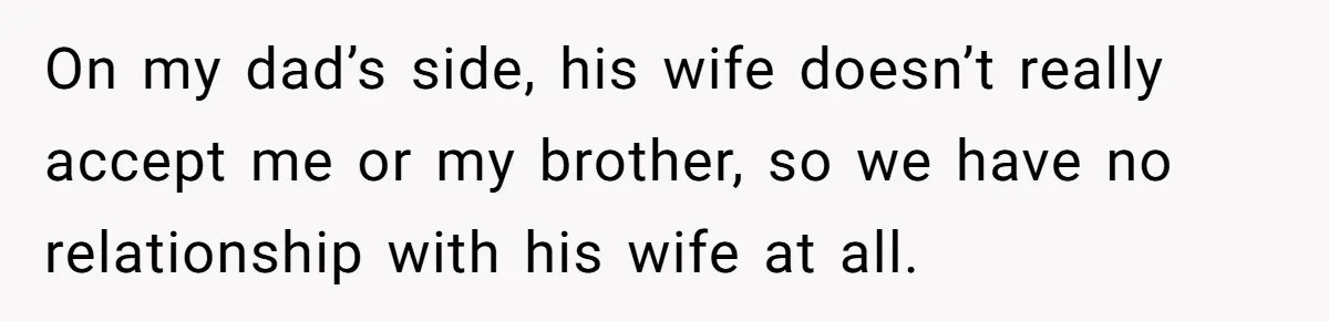 Woman Leaves Birthday Party After Mother Insults Teen Stepdaughter On my dad’s side, his wife doesn’t really accept me or my brother, so we have no relationship with his wife at all.