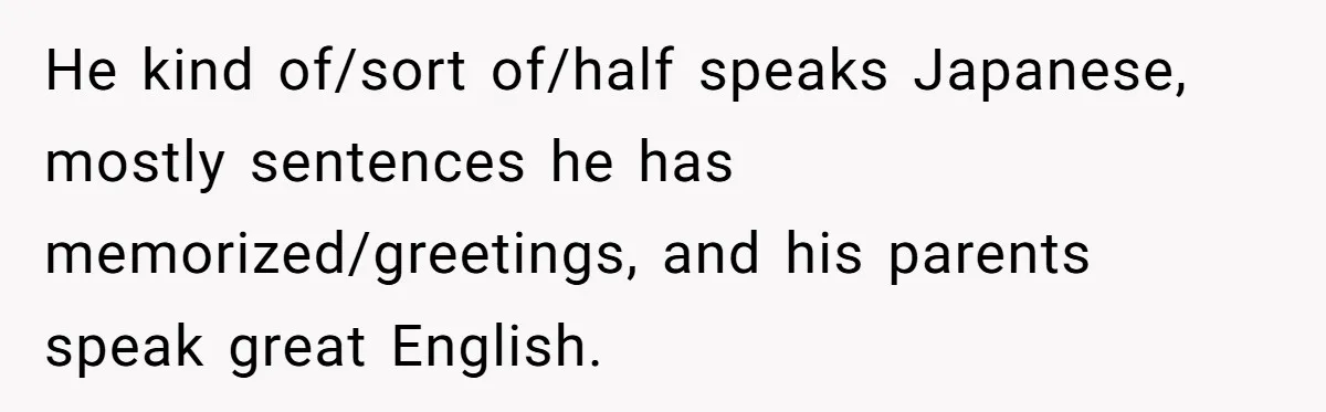 Man Says He Knows Japanese Culture Better, Wife Disagrees Publicly He kind of/sort of/half speaks Japanese, mostly sentences he has memorized/greetings, and his parents speak great English.