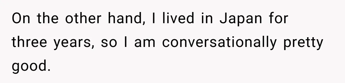 Man Says He Knows Japanese Culture Better, Wife Disagrees Publicly On the other hand, I lived in Japan for three years, so I am conversationally pretty good.