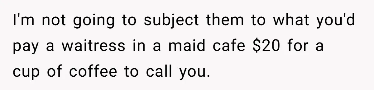 Man Says He Knows Japanese Culture Better, Wife Disagrees Publicly I'm not going to subject them to what you'd pay a waitress in a maid cafe $20 for a cup of coffee to call you.