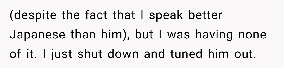 Man Says He Knows Japanese Culture Better, Wife Disagrees Publicly (despite the fact that I speak better Japanese than him), but I was having none of it. I just shut down and tuned him out.