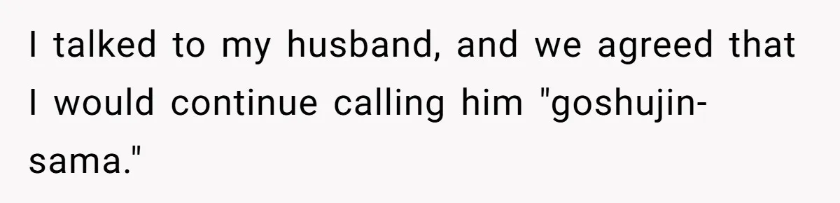 Man Says He Knows Japanese Culture Better, Wife Disagrees Publicly I talked to my husband, and we agreed that I would continue calling him "goshujin-sama."