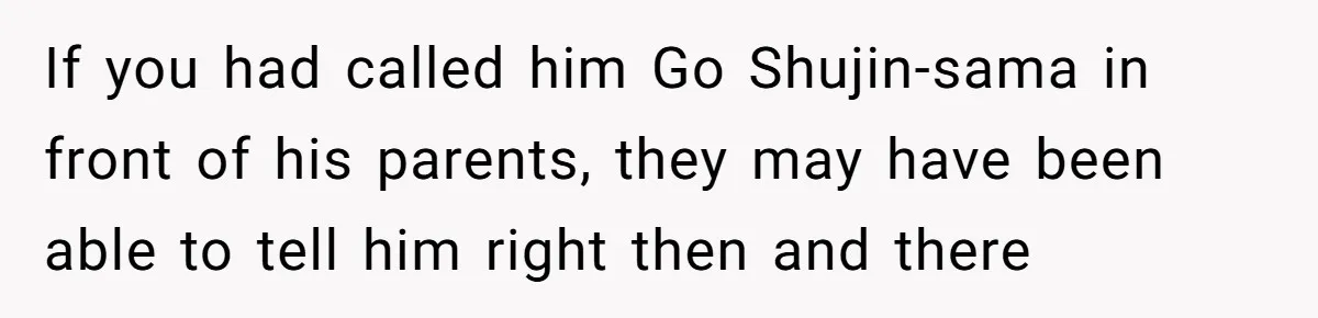 Man Says He Knows Japanese Culture Better, Wife Disagrees Publicly If you had called him Go Shujin-sama in front of his parents, they may have been able to tell him right then and there